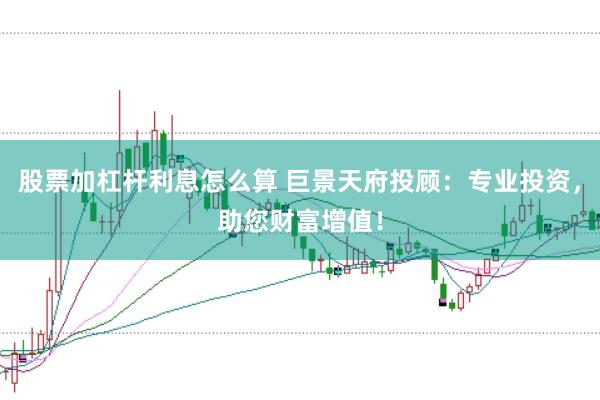 股票加杠杆利息怎么算 巨景天府投顾：专业投资，助您财富增值！