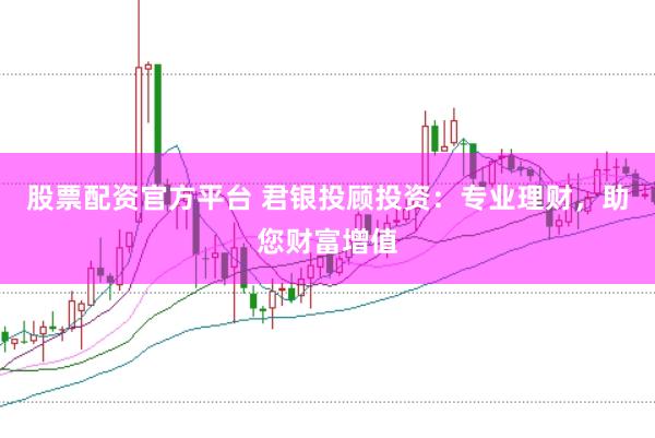 股票配资官方平台 君银投顾投资：专业理财，助您财富增值