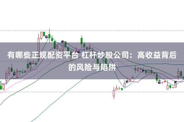 有哪些正规配资平台 杠杆炒股公司：高收益背后的风险与陷阱