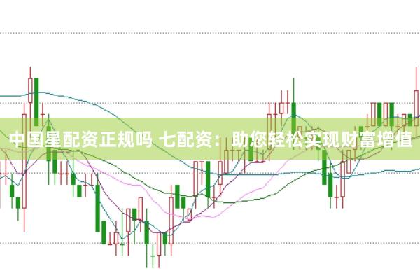 中国星配资正规吗 七配资：助您轻松实现财富增值