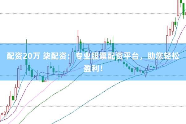 配资20万 柒配资：专业股票配资平台，助您轻松盈利！