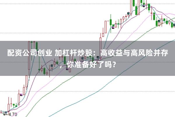 配资公司创业 加杠杆炒股：高收益与高风险并存，你准备好了吗？