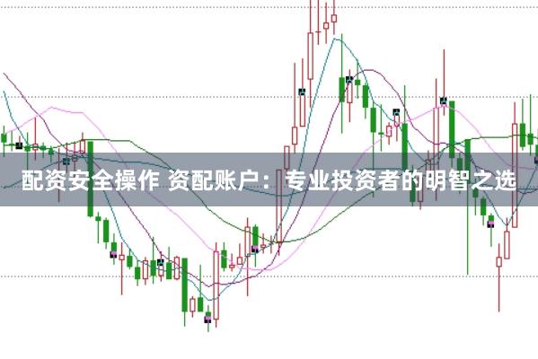 配资安全操作 资配账户：专业投资者的明智之选