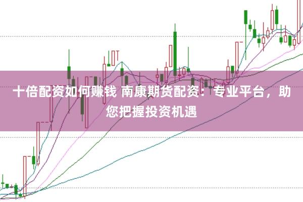 十倍配资如何赚钱 南康期货配资：专业平台，助您把握投资机遇