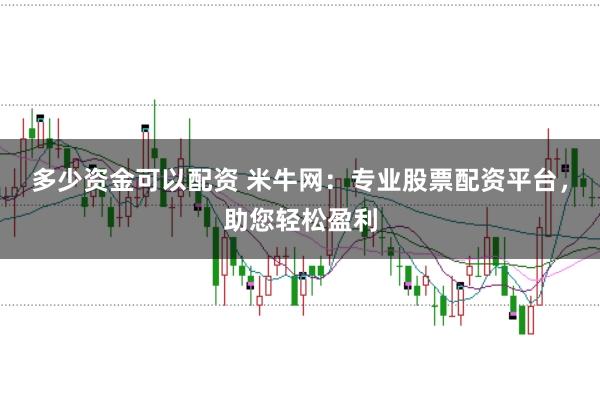 多少资金可以配资 米牛网：专业股票配资平台，助您轻松盈利