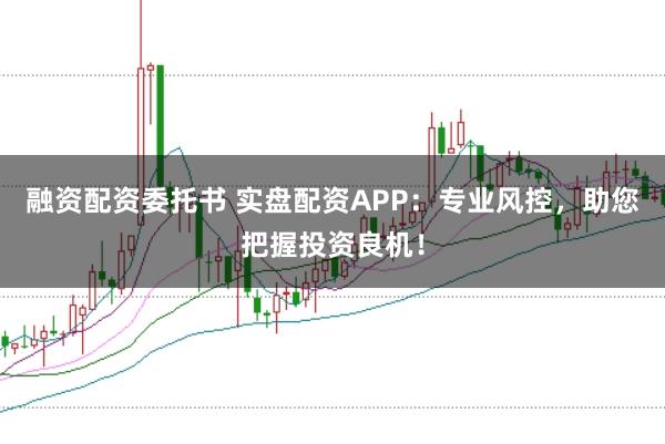 融资配资委托书 实盘配资APP：专业风控，助您把握投资良机！