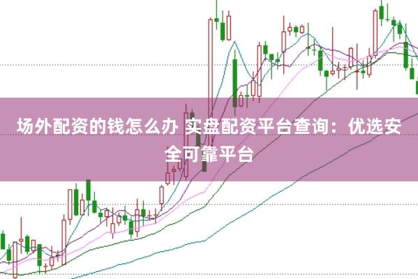 场外配资的钱怎么办 实盘配资平台查询：优选安全可靠平台