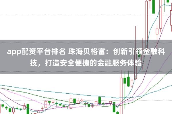app配资平台排名 珠海贝格富：创新引领金融科技，打造安全便捷的金融服务体验