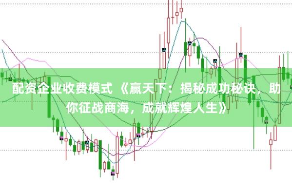 配资企业收费模式 《赢天下：揭秘成功秘诀，助你征战商海，成就辉煌人生》