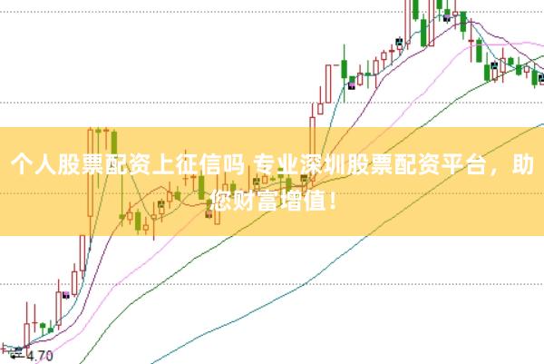 个人股票配资上征信吗 专业深圳股票配资平台，助您财富增值！