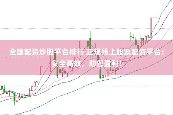 全国配资炒股平台排行 正规线上股票配资平台：安全高效，助您盈利！