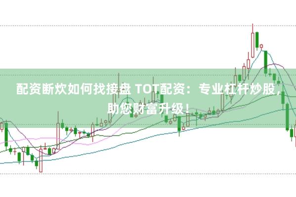 配资断炊如何找接盘 TOT配资：专业杠杆炒股，助您财富升级！