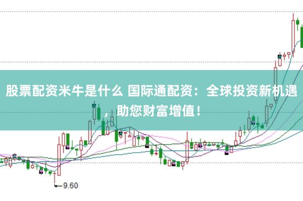 股票配资米牛是什么 国际通配资：全球投资新机遇，助您财富增值！