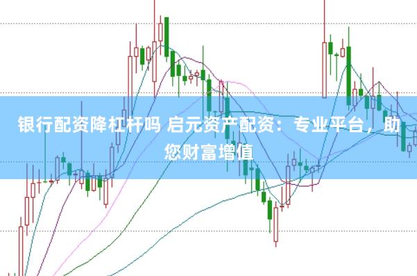 银行配资降杠杆吗 启元资产配资：专业平台，助您财富增值
