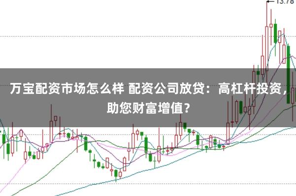 万宝配资市场怎么样 配资公司放贷：高杠杆投资，助您财富增值？