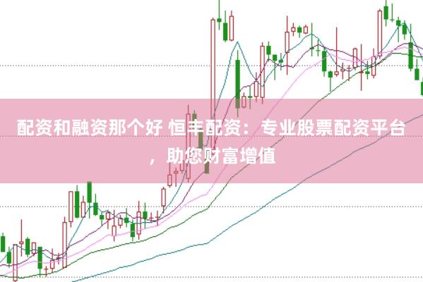 配资和融资那个好 恒丰配资：专业股票配资平台，助您财富增值
