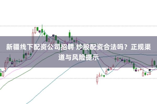 新疆线下配资公司招聘 炒股配资合法吗？正规渠道与风险提示