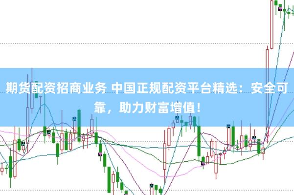 期货配资招商业务 中国正规配资平台精选：安全可靠，助力财富增值！