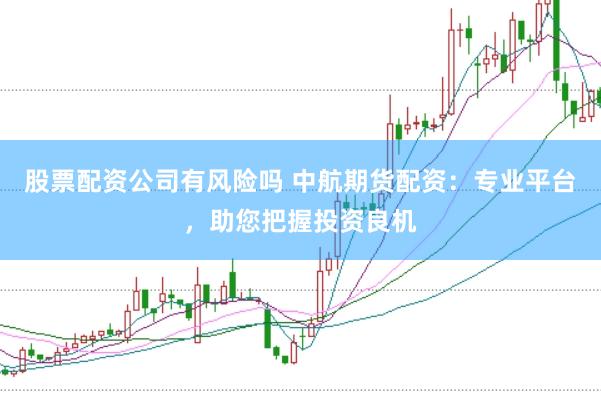 股票配资公司有风险吗 中航期货配资：专业平台，助您把握投资良机