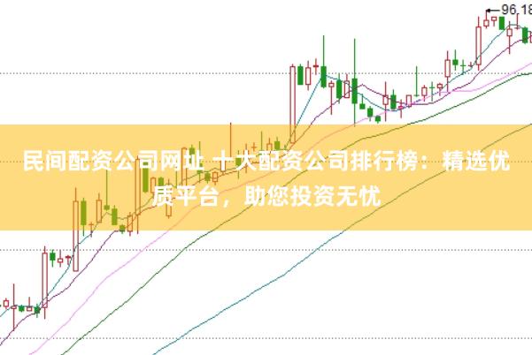民间配资公司网址 十大配资公司排行榜：精选优质平台，助您投资无忧