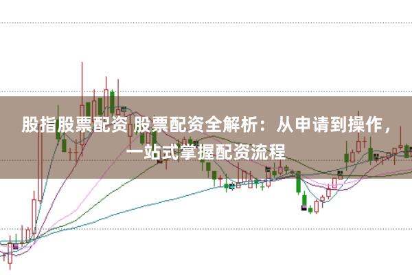股指股票配资 股票配资全解析：从申请到操作，一站式掌握配资流程