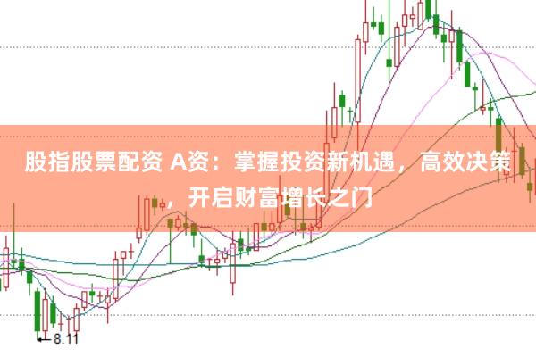 股指股票配资 A资：掌握投资新机遇，高效决策，开启财富增长之门