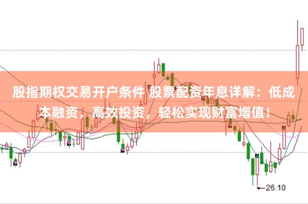 股指期权交易开户条件 股票配资年息详解：低成本融资，高效投资，轻松实现财富增值！