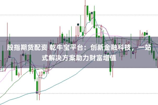股指期货配资 乾牛宝平台：创新金融科技，一站式解决方案助力财富增值