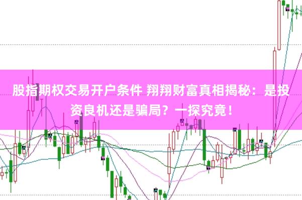 股指期权交易开户条件 翔翔财富真相揭秘：是投资良机还是骗局？一探究竟！