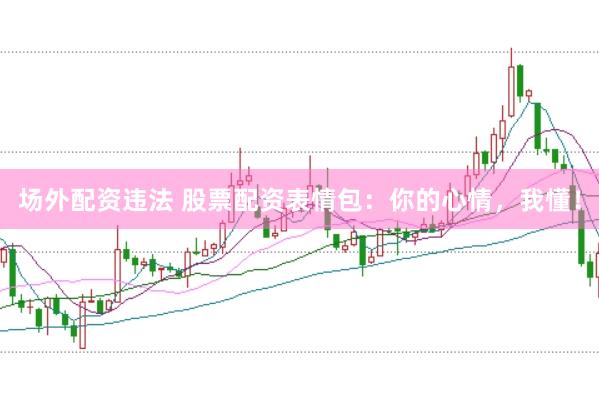 场外配资违法 股票配资表情包：你的心情，我懂！