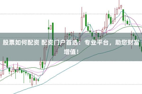 股票如何配资 配资门户首选：专业平台，助您财富增值！