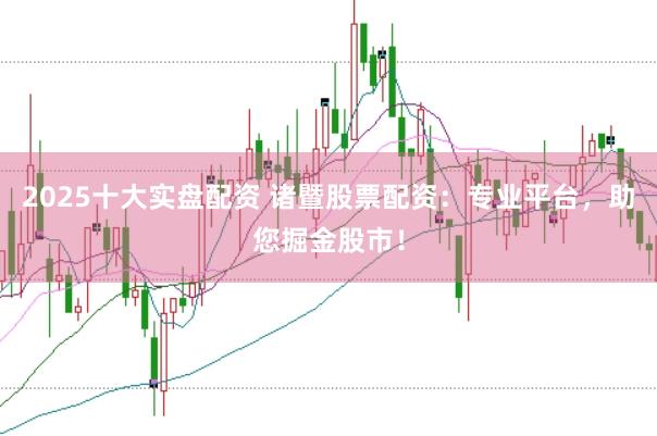 2025十大实盘配资 诸暨股票配资：专业平台，助您掘金股市！