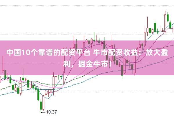 中国10个靠谱的配资平台 牛市配资收益：放大盈利，掘金牛市！