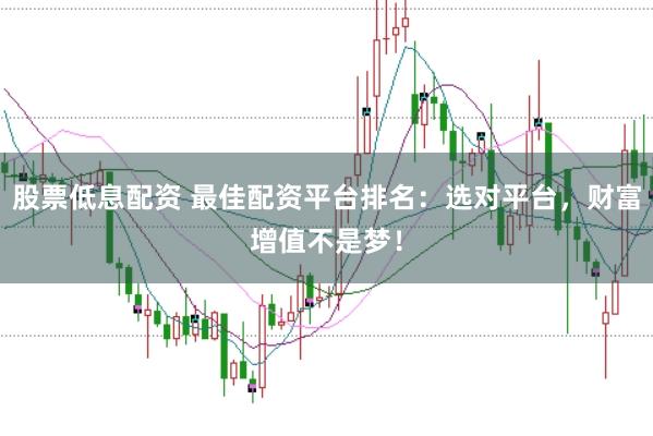 股票低息配资 最佳配资平台排名：选对平台，财富增值不是梦！