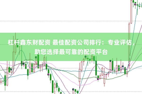 杠杆鑫东财配资 最佳配资公司排行：专业评估，助您选择最可靠的配资平台