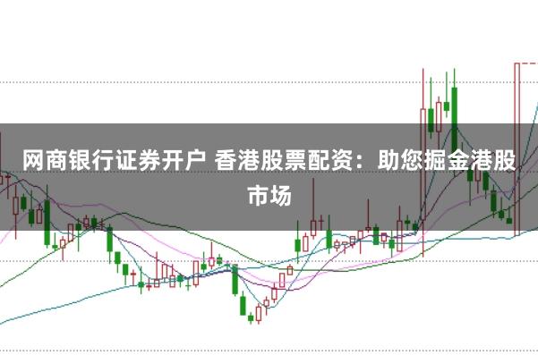 网商银行证券开户 香港股票配资：助您掘金港股市场