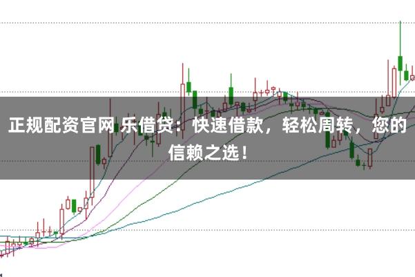 正规配资官网 乐借贷：快速借款，轻松周转，您的信赖之选！