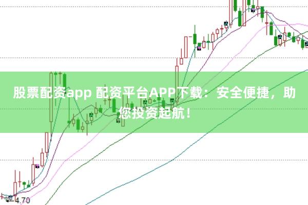 股票配资app 配资平台APP下载：安全便捷，助您投资起航！