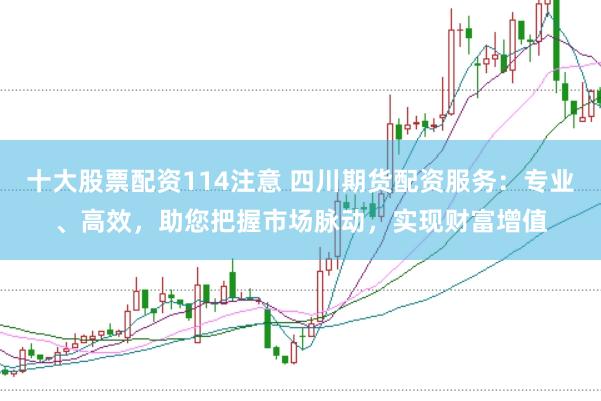 十大股票配资114注意 四川期货配资服务：专业、高效，助您把握市场脉动，实现财富增值