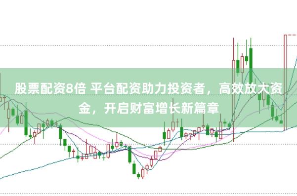 股票配资8倍 平台配资助力投资者，高效放大资金，开启财富增长新篇章