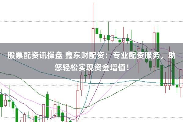 股票配资讯操盘 鑫东财配资：专业配资服务，助您轻松实现资金增值！