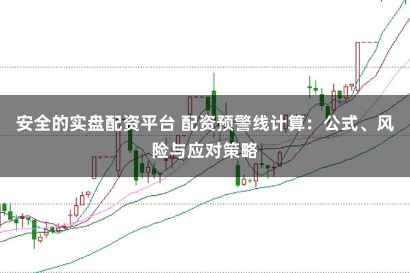 安全的实盘配资平台 配资预警线计算：公式、风险与应对策略