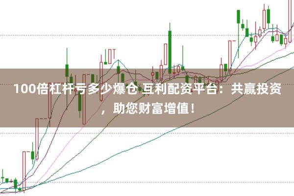 100倍杠杆亏多少爆仓 互利配资平台：共赢投资，助您财富增值！