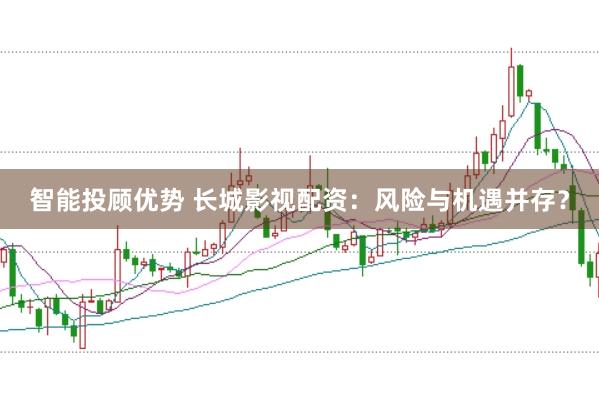 智能投顾优势 长城影视配资：风险与机遇并存？