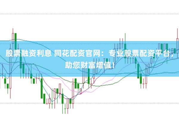 股票融资利息 同花配资官网：专业股票配资平台，助您财富增值！