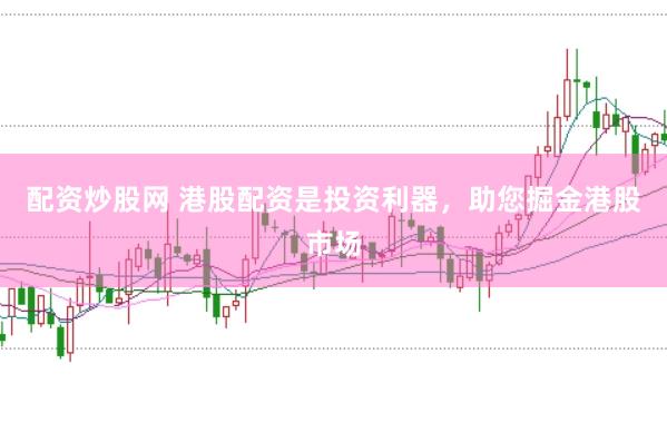 配资炒股网 港股配资是投资利器，助您掘金港股市场