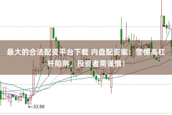最大的合法配资平台下载 内盘配资案：警惕高杠杆陷阱，投资者需谨慎！