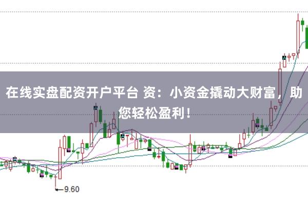 在线实盘配资开户平台 资：小资金撬动大财富，助您轻松盈利！