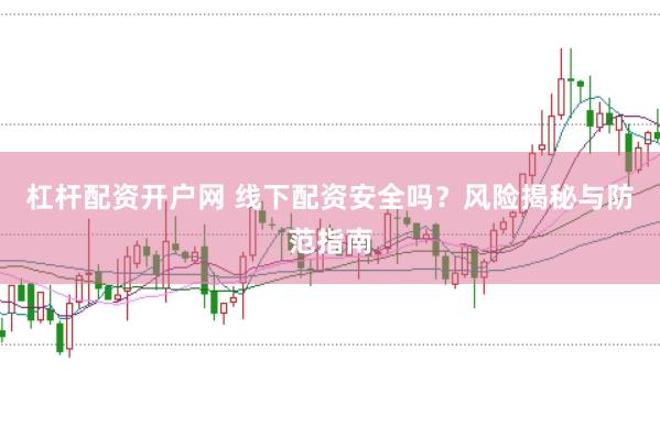 杠杆配资开户网 线下配资安全吗？风险揭秘与防范指南