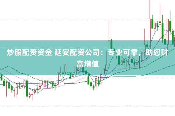 炒股配资资金 延安配资公司：专业可靠，助您财富增值